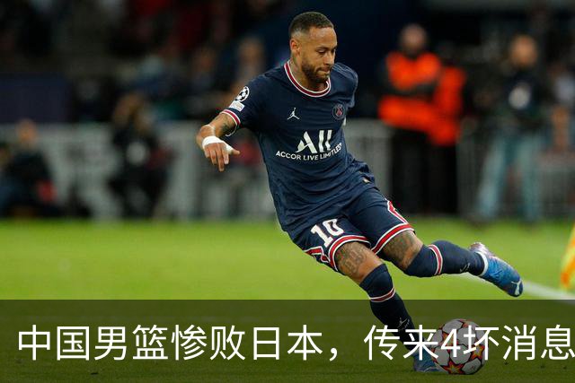 中国男篮惨败日本，传来4坏消息1好消息，三分25中7、篮板41比47，郭士强或下课